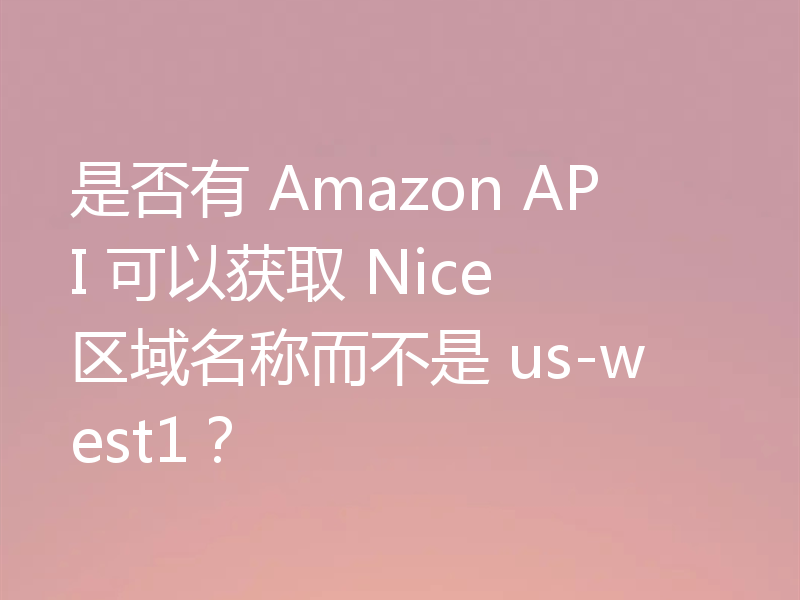 是否有 Amazon API 可以获取 Nice 区域名称而不是 us-west1？