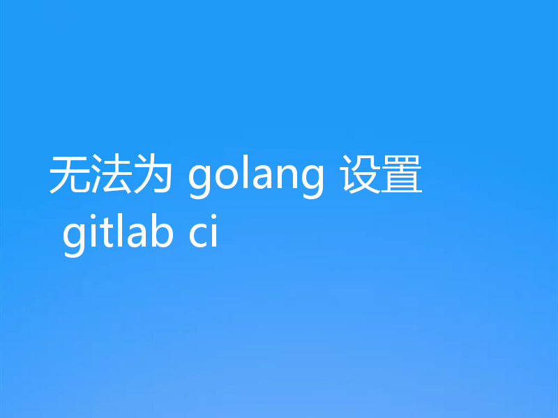 无法为 golang 设置 gitlab ci