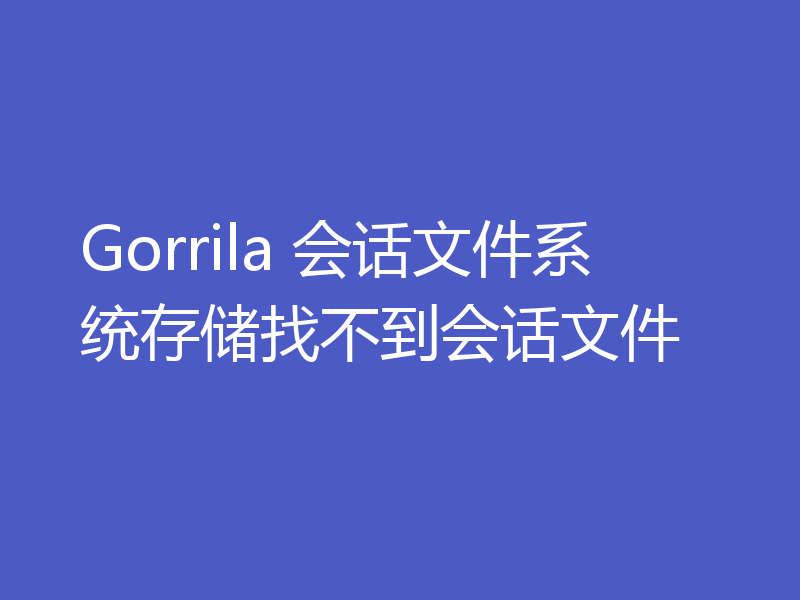 Gorrila 会话文件系统存储找不到会话文件