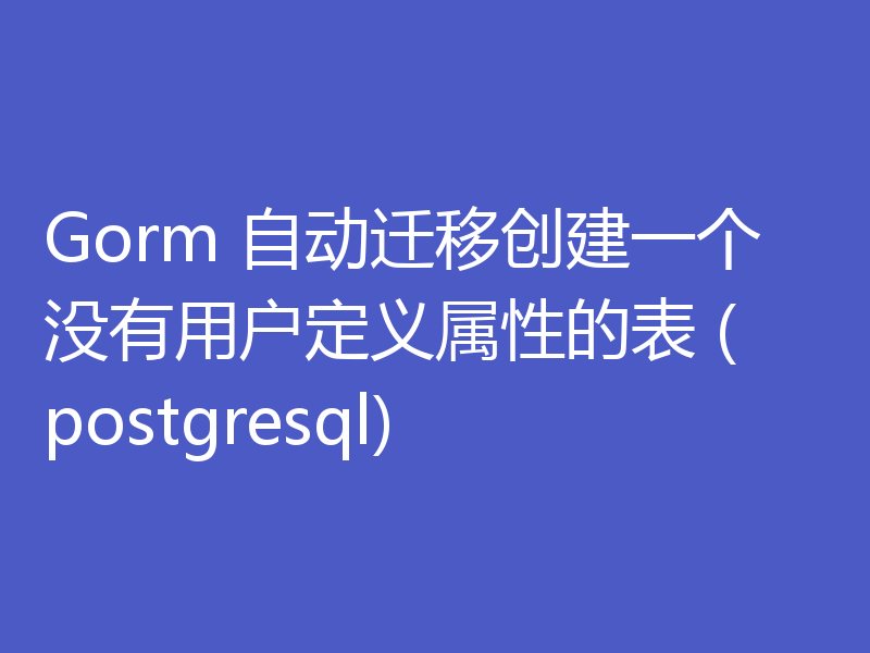 Gorm 自动迁移创建一个没有用户定义属性的表 (postgresql)