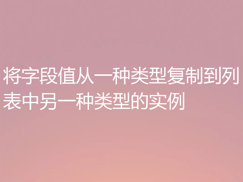 将字段值从一种类型复制到列表中另一种类型的实例