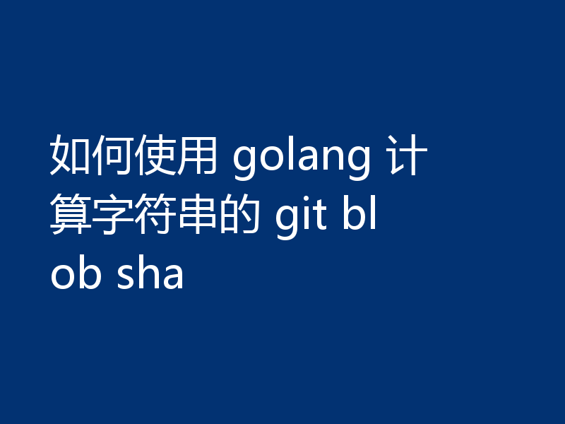 如何使用 golang 计算字符串的 git blob sha