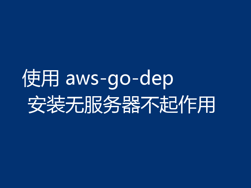 使用 aws-go-dep 安装无服务器不起作用