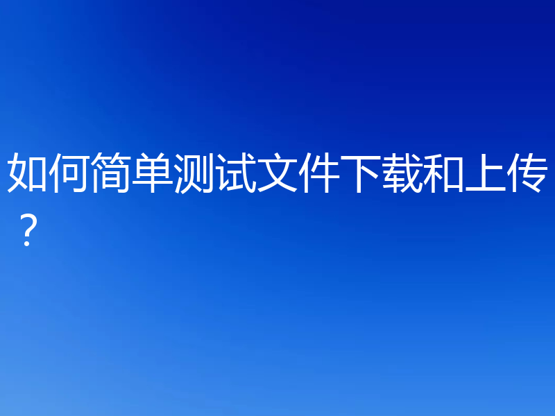 如何简单测试文件下载和上传？
