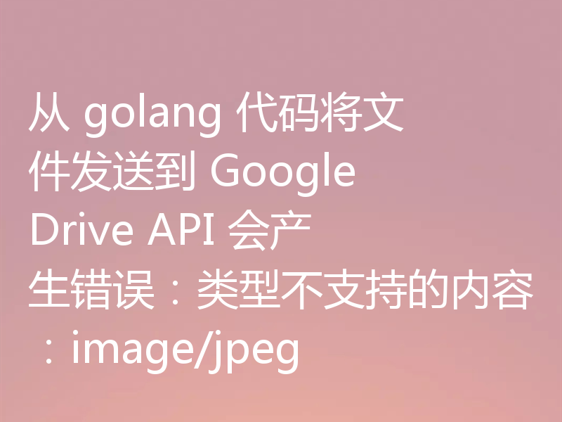 从 golang 代码将文件发送到 Google Drive API 会产生错误：类型不支持的内容：image/jpeg