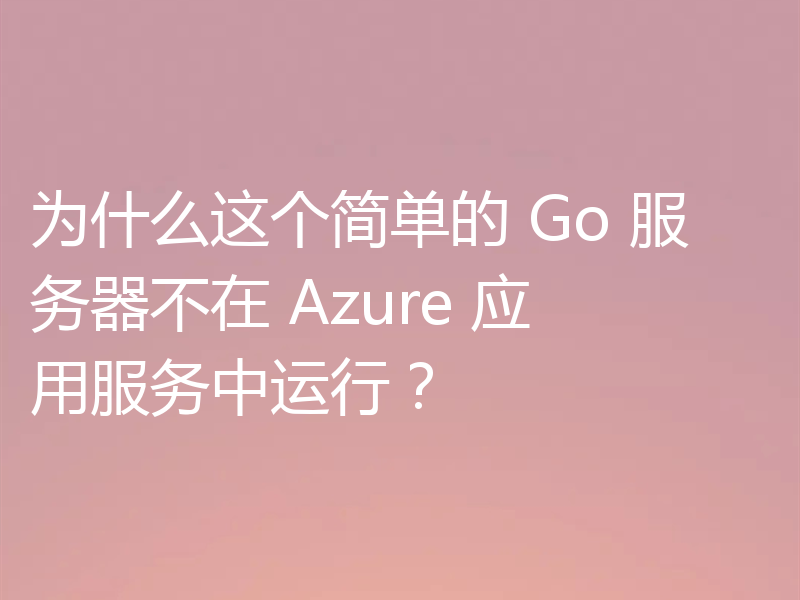 为什么这个简单的 Go 服务器不在 Azure 应用服务中运行？