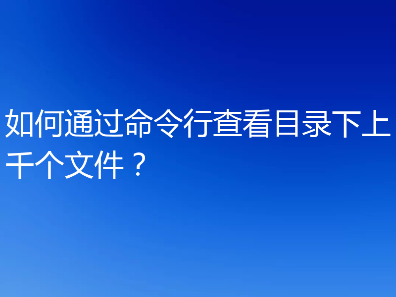 如何通过命令行查看目录下上千个文件？