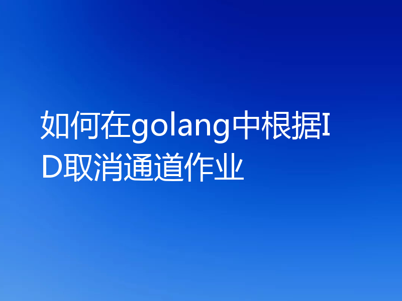 如何在golang中根据ID取消通道作业