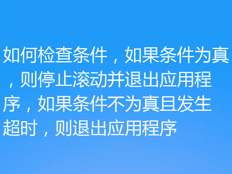 如何检查条件，如果条件为真，则停止滚动并退出应用程序，如果条件不为真且发生超时，则退出应用程序