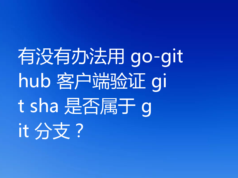 有没有办法用 go-github 客户端验证 git sha 是否属于 git 分支？