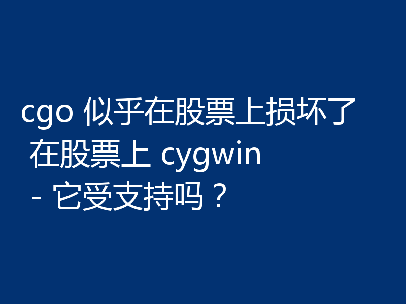 cgo 似乎在股票上损坏了 在股票上 cygwin - 它受支持吗？