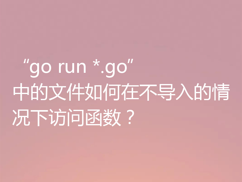 “go run *.go”中的文件如何在不导入的情况下访问函数？