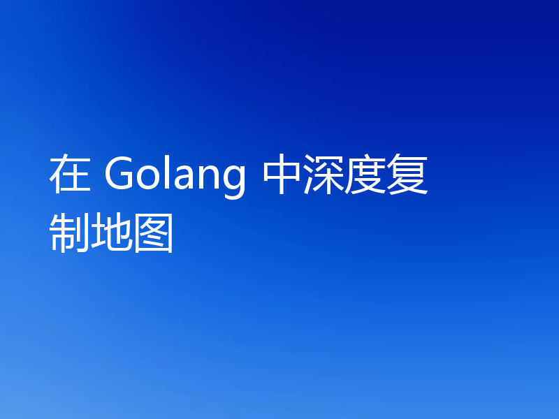 在 Golang 中深度复制地图