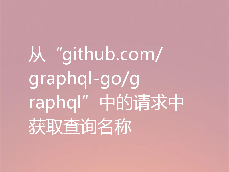 从“github.com/graphql-go/graphql”中的请求中获取查询名称