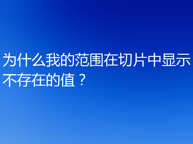 为什么我的范围在切片中显示不存在的值？