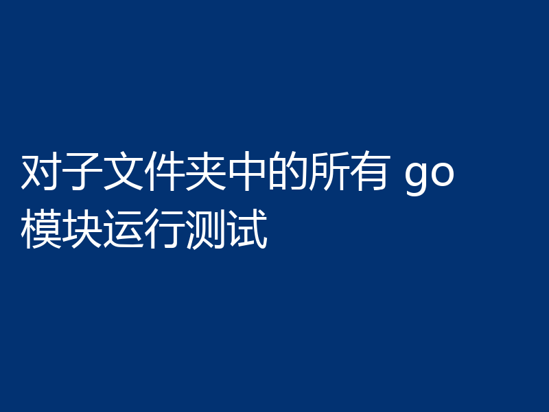 对子文件夹中的所有 go 模块运行测试