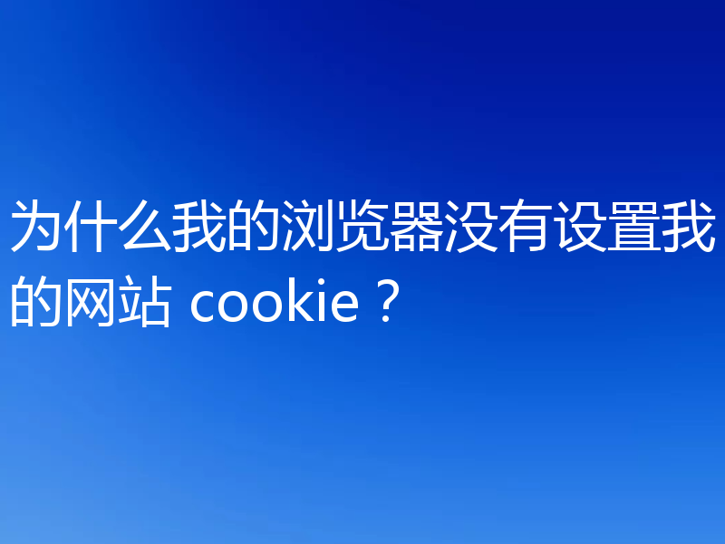 为什么我的浏览器没有设置我的网站 cookie？