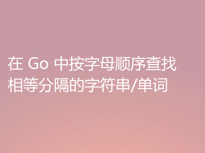 在 Go 中按字母顺序查找相等分隔的字符串/单词