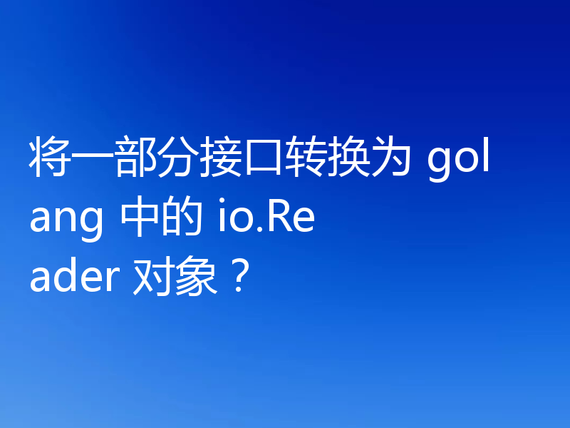 将一部分接口转换为 golang 中的 io.Reader 对象？