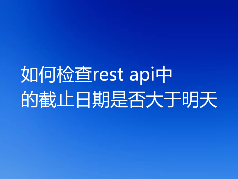 如何检查rest api中的截止日期是否大于明天
