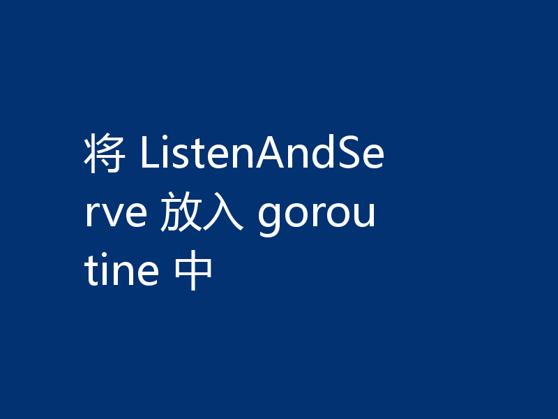 将 ListenAndServe 放入 goroutine 中