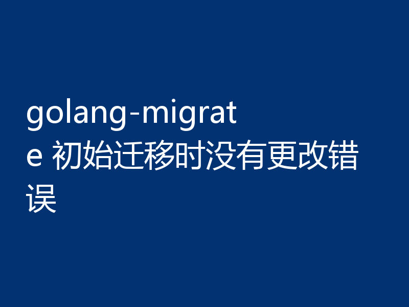 golang-migrate 初始迁移时没有更改错误