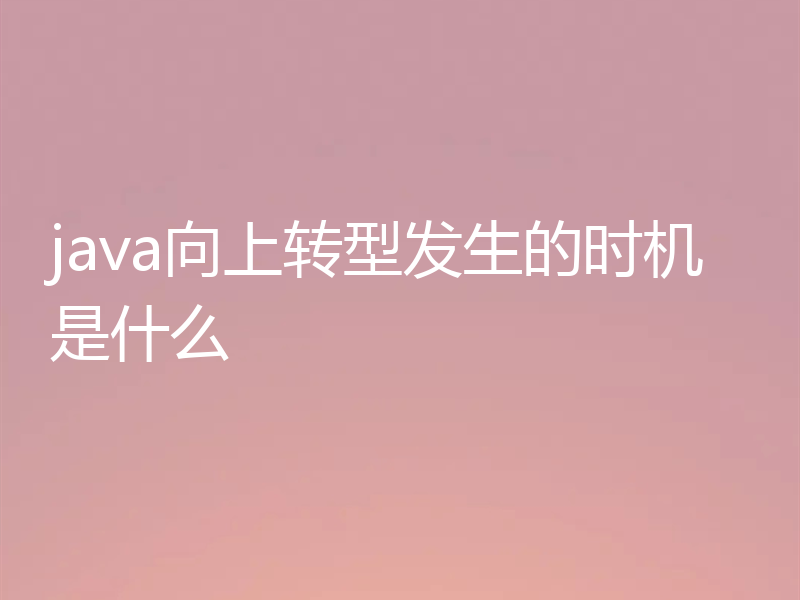 java向上转型发生的时机是什么