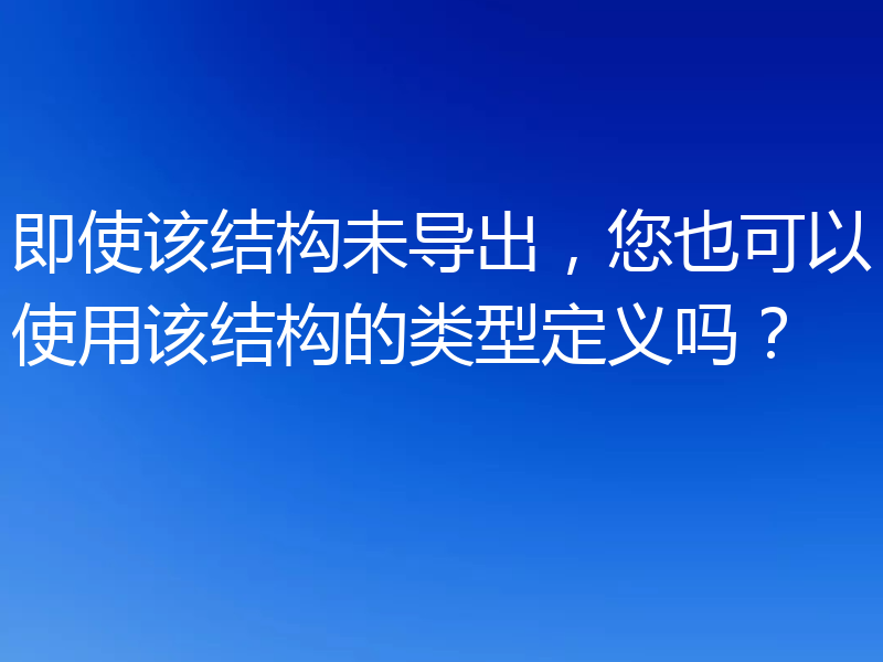 即使该结构未导出，您也可以使用该结构的类型定义吗？