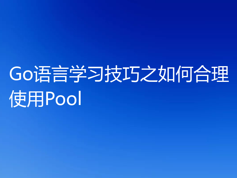 Go语言学习技巧之如何合理使用Pool