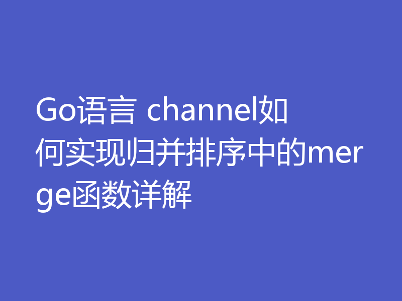 Go语言 channel如何实现归并排序中的merge函数详解