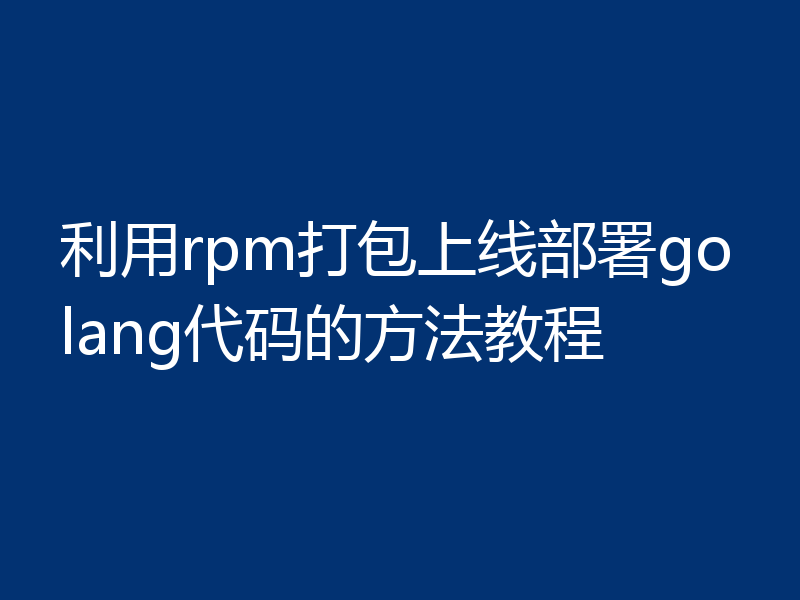 利用rpm打包上线部署golang代码的方法教程