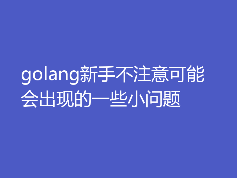 golang新手不注意可能会出现的一些小问题