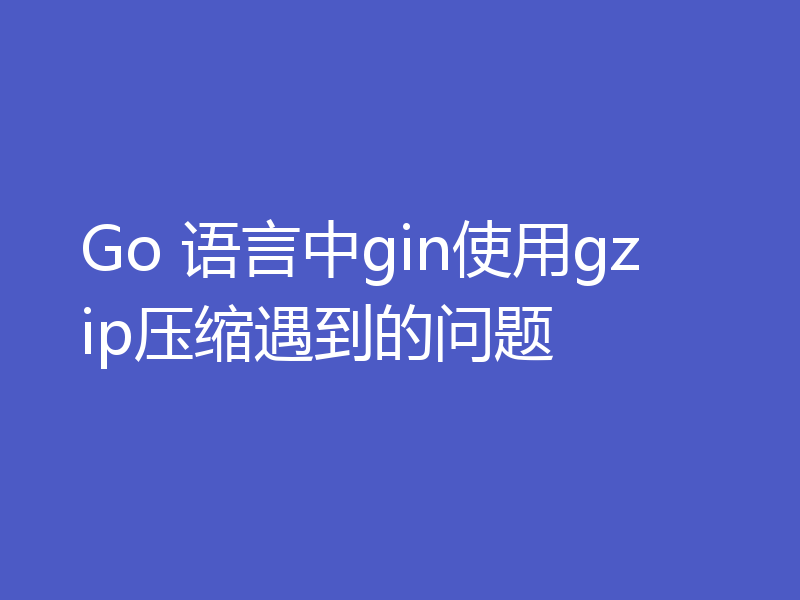 Go 语言中gin使用gzip压缩遇到的问题