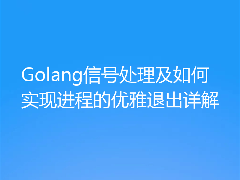 Golang信号处理及如何实现进程的优雅退出详解