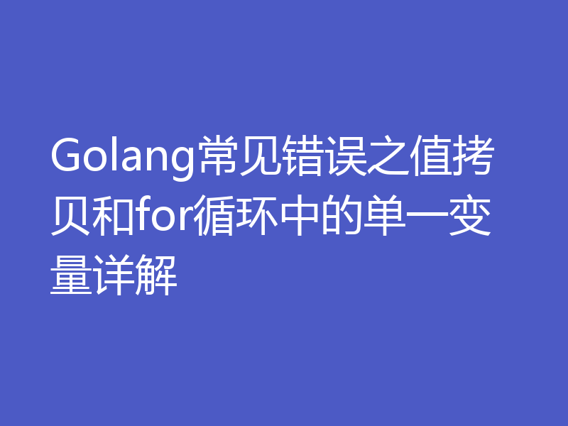 Golang常见错误之值拷贝和for循环中的单一变量详解