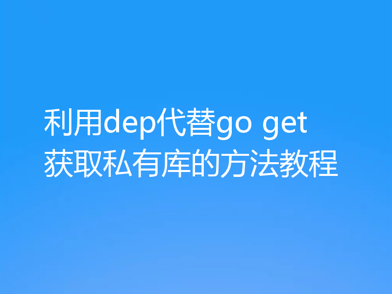 利用dep代替go get获取私有库的方法教程