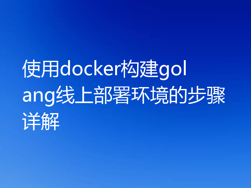 使用docker构建golang线上部署环境的步骤详解
