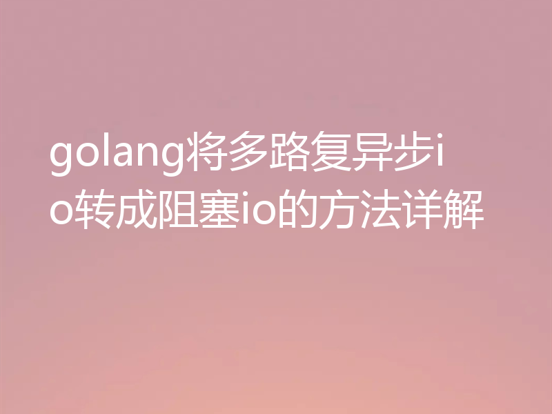 golang将多路复异步io转成阻塞io的方法详解