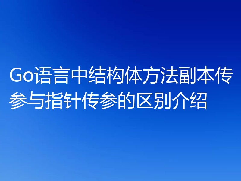Go语言中结构体方法副本传参与指针传参的区别介绍