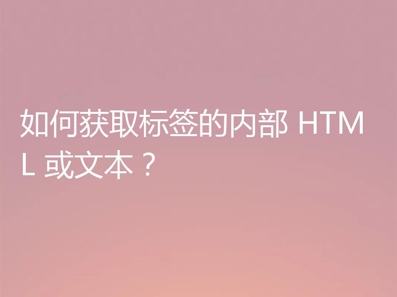 如何获取标签的内部 HTML 或文本？