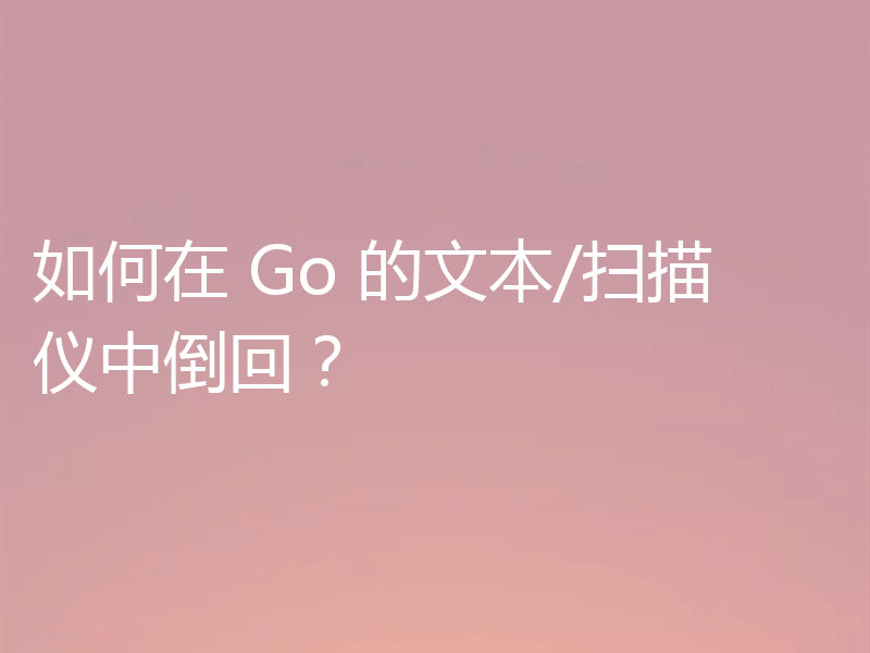 如何在 Go 的文本/扫描仪中倒回？