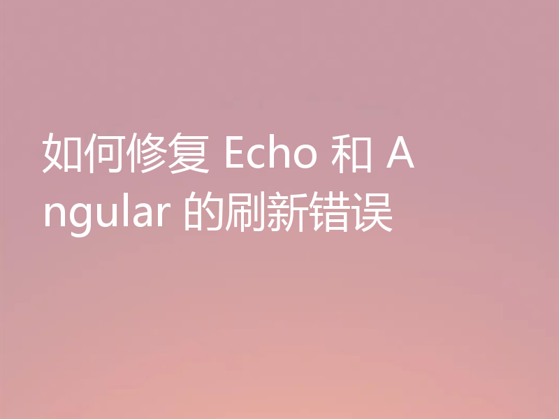 如何修复 Echo 和 Angular 的刷新错误