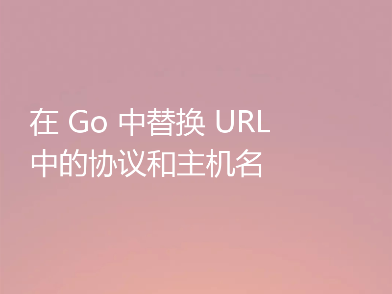 在 Go 中替换 URL 中的协议和主机名