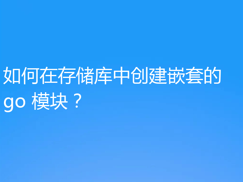 如何在存储库中创建嵌套的 go 模块？