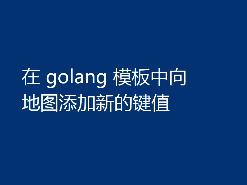 在 golang 模板中向地图添加新的键值