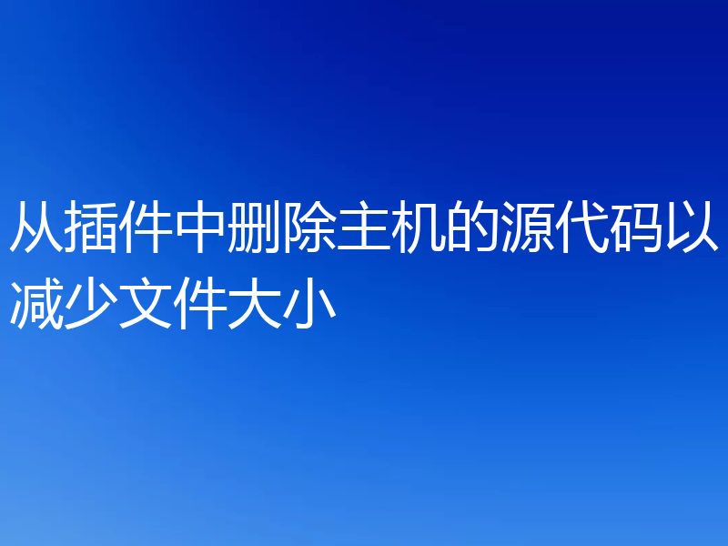 从插件中删除主机的源代码以减少文件大小
