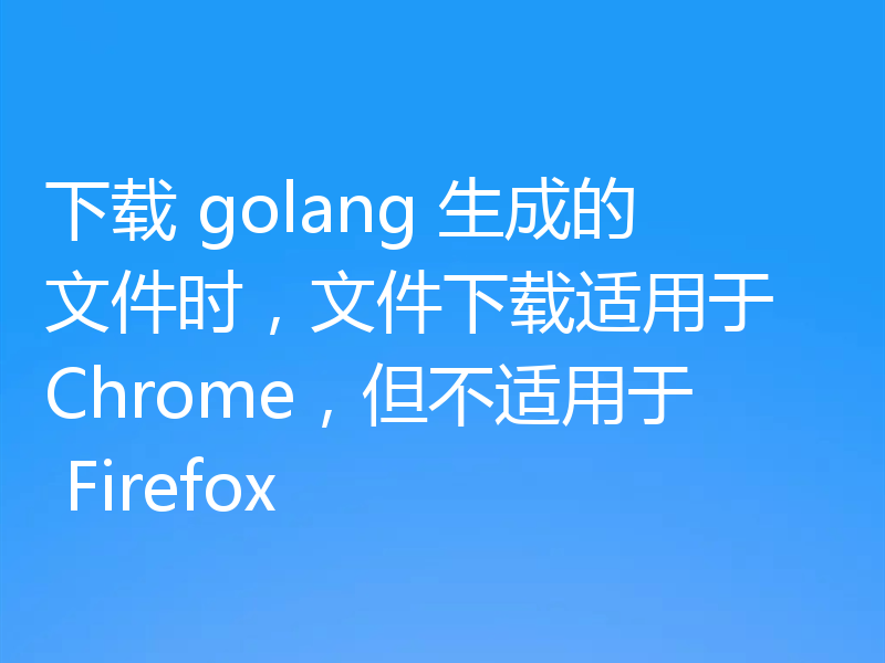 下载 golang 生成的文件时，文件下载适用于 Chrome，但不适用于 Firefox