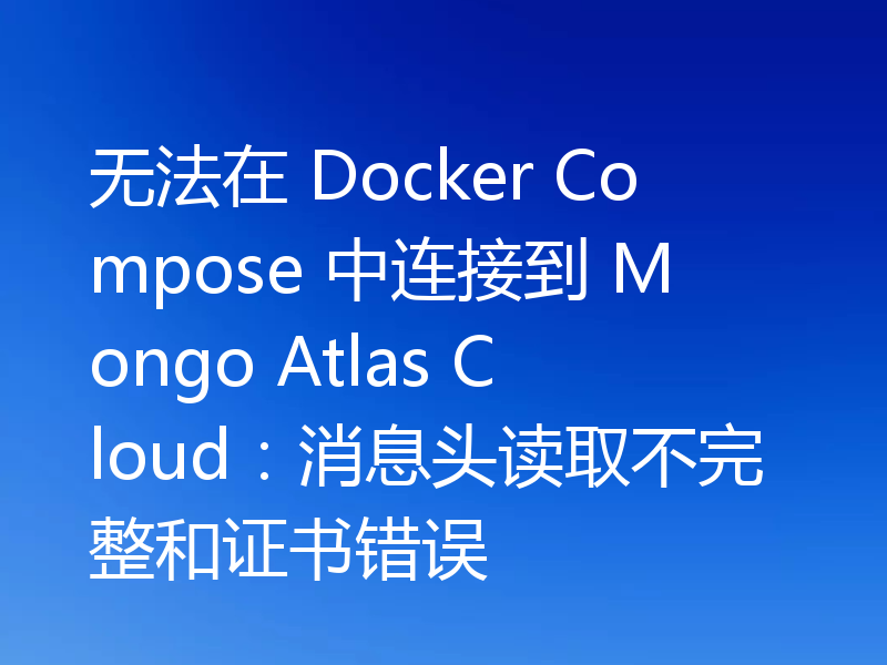 无法在 Docker Compose 中连接到 Mongo Atlas Cloud：消息头读取不完整和证书错误