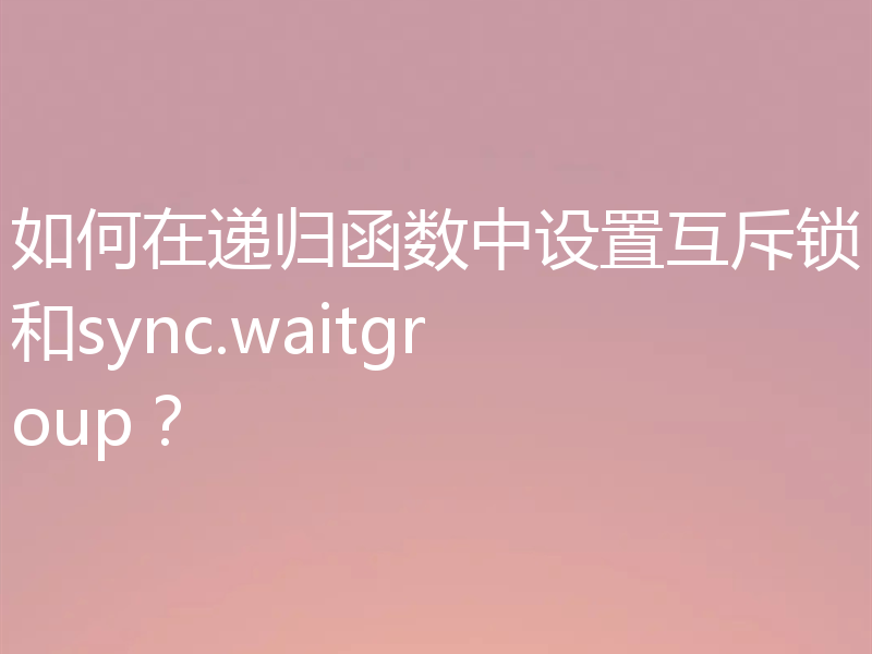 如何在递归函数中设置互斥锁和sync.waitgroup？