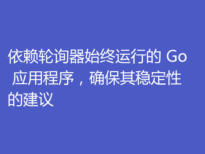 依赖轮询器始终运行的 Go 应用程序，确保其稳定性的建议